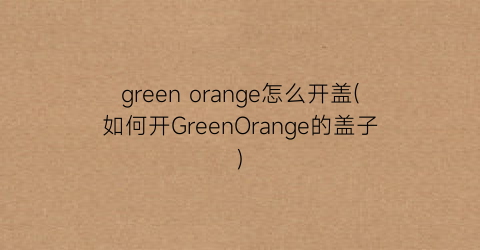 greenorange怎么开盖(如何开GreenOrange的盖子)